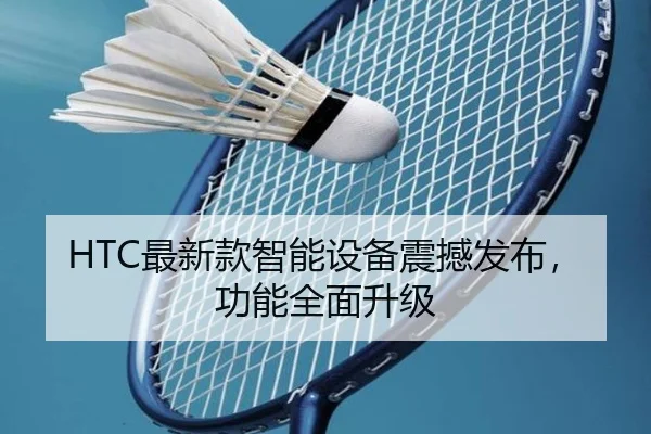 HTC最新款智能设备震撼发布，功能全面升级