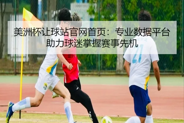 美洲杯让球站官网首页：专业数据平台助力球迷掌握赛事先机