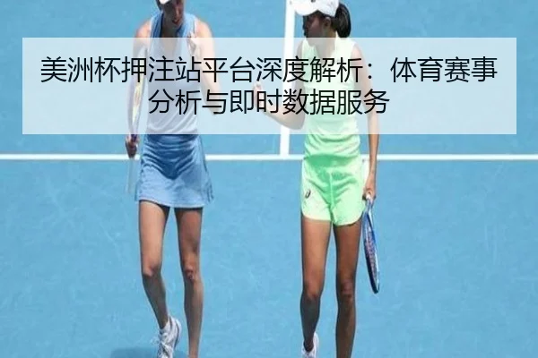 美洲杯押注站平台深度解析：体育赛事分析与即时数据服务