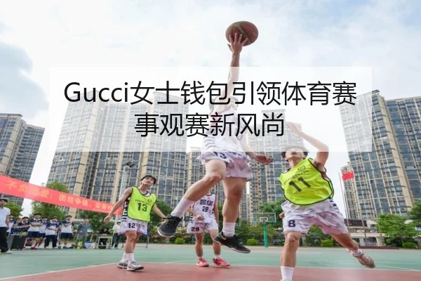 Gucci女士钱包引领体育赛事观赛新风尚