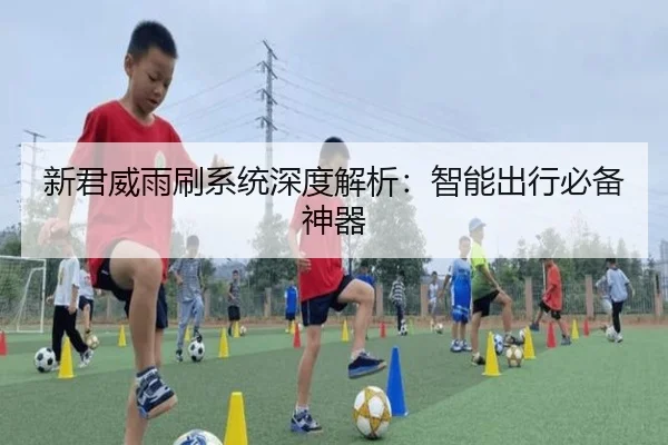 新君威雨刷系统深度解析：智能出行必备神器
