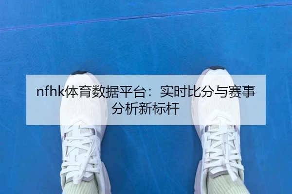 nfhk体育数据平台：实时比分与赛事分析新标杆