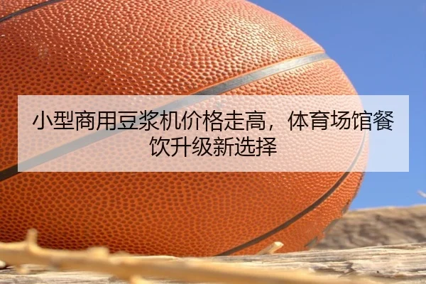 小型商用豆浆机价格走高，体育场馆餐饮升级新选择