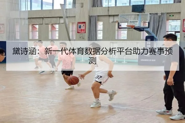 黛诗涵：新一代体育数据分析平台助力赛事预测