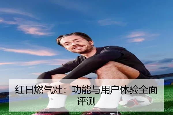 红日燃气灶：功能与用户体验全面评测
