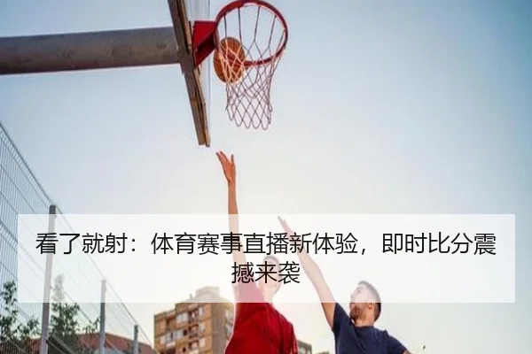 看了就射：体育赛事直播新体验，即时比分震撼来袭