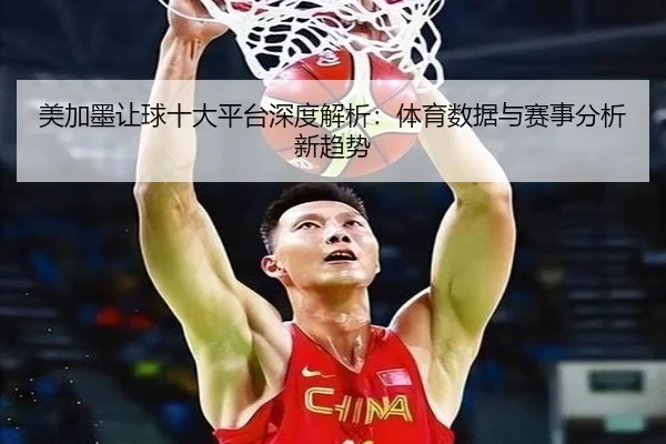 美加墨让球十大平台深度解析：体育数据与赛事分析新趋势