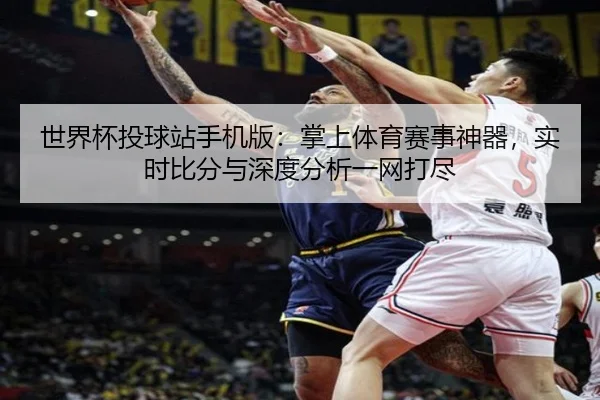 世界杯投球站手机版：掌上体育赛事神器，实时比分与深度分析一网打尽