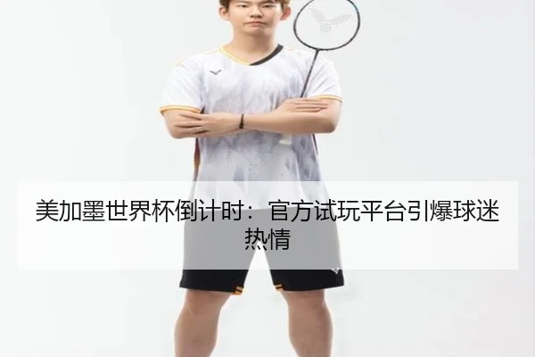 美加墨世界杯倒计时：官方试玩平台引爆球迷热情