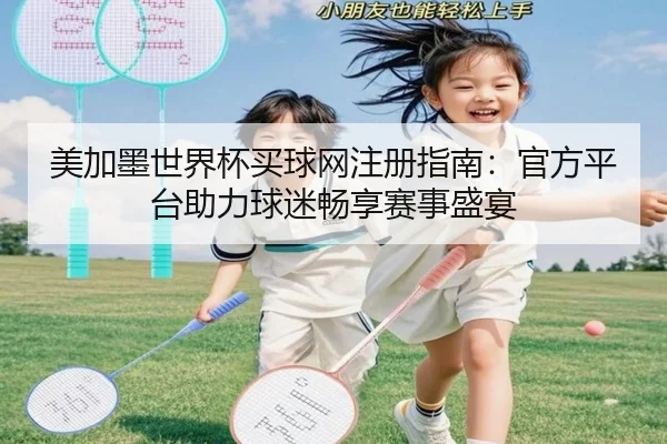 美加墨世界杯买球网注册指南：官方平台助力球迷畅享赛事盛宴